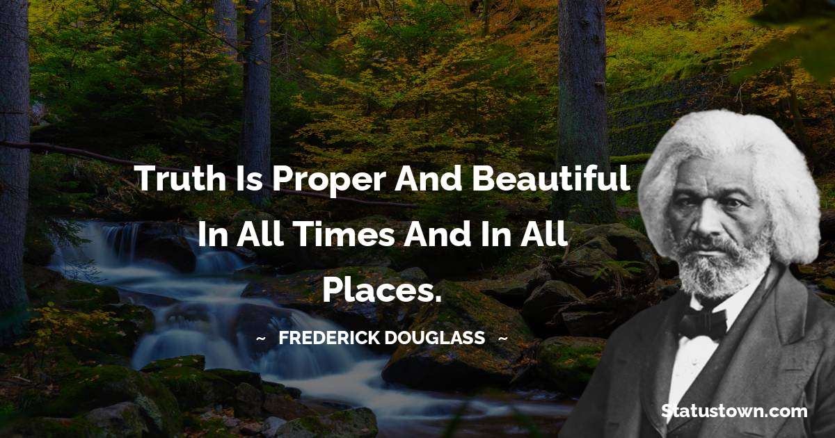  Frederick Douglass Quotes - Truth is proper and beautiful in all times and in all places.