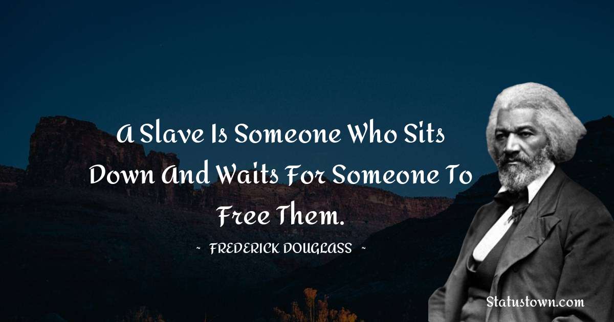 Frederick Douglass Quotes - A slave is someone who sits down and waits for someone to free them.
