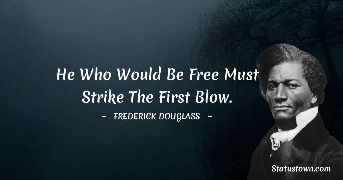 He who would be free must strike the first blow. -  Frederick Douglass quotes