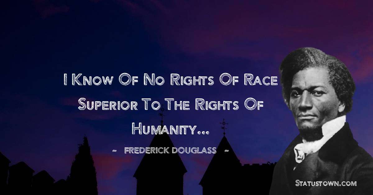  Frederick Douglass Quotes - I know of no rights of race superior to the rights of humanity...