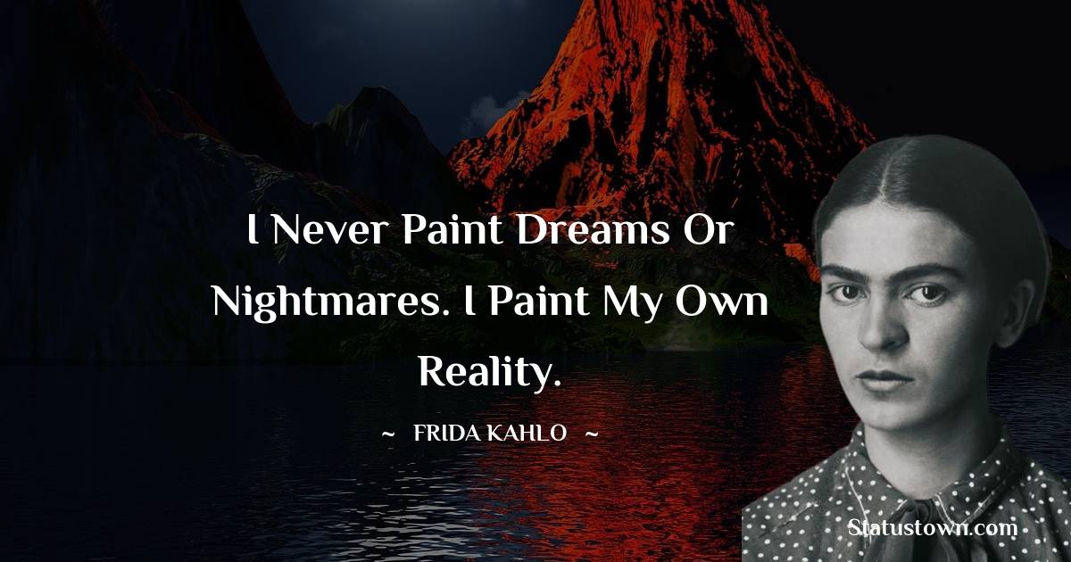 Frida Kahlo Quotes - I never paint dreams or nightmares. I paint my own reality.
