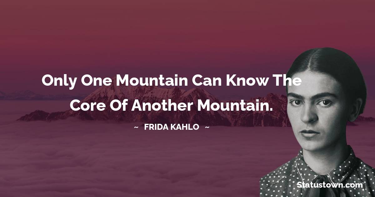 Frida Kahlo Quotes - Only one mountain can know the core of another mountain.