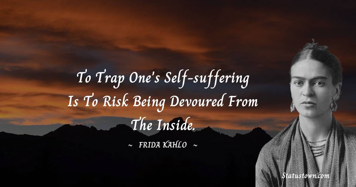 To trap one's self-suffering is to risk being devoured from the inside. - Frida Kahlo quotes
