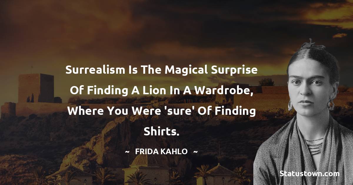Surrealism is the magical surprise of finding a lion in a wardrobe, where you were 'sure' of finding shirts. - Frida Kahlo quotes