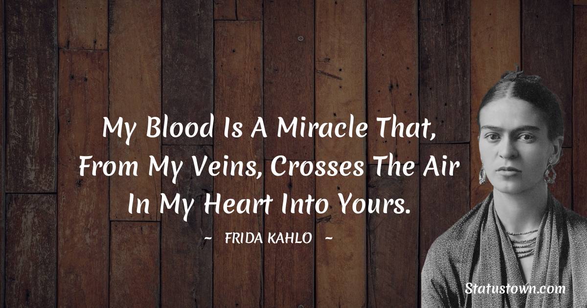 My blood is a miracle that, from my veins, crosses the air in my heart into yours. - Frida Kahlo quotes