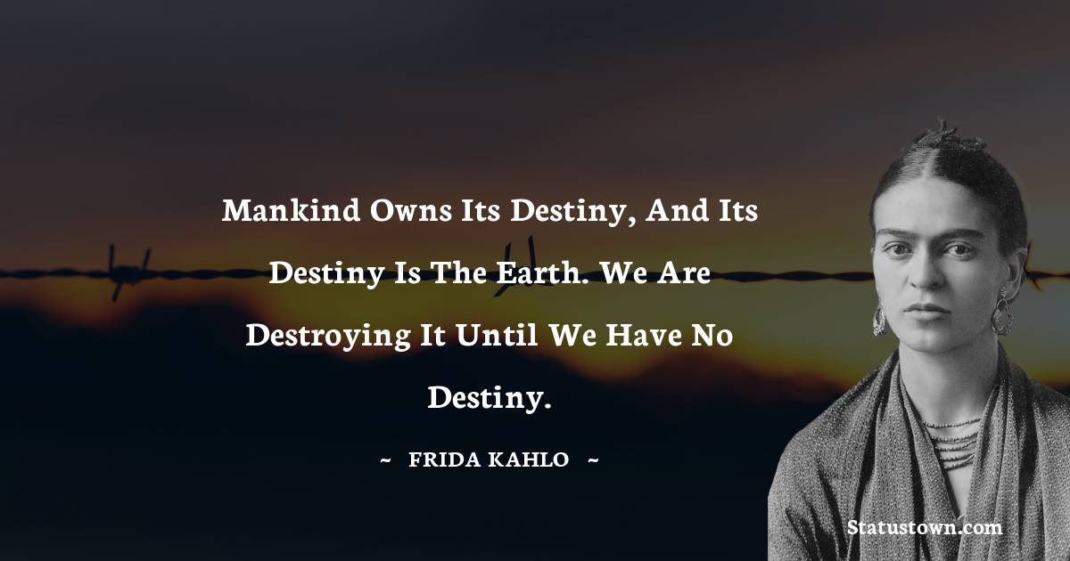 Frida Kahlo Quotes - Mankind owns its destiny, and its destiny is the earth. We are destroying it until we have no destiny.