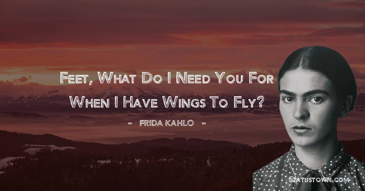 Frida Kahlo Quotes - Feet, what do I need you for when I have wings to fly?