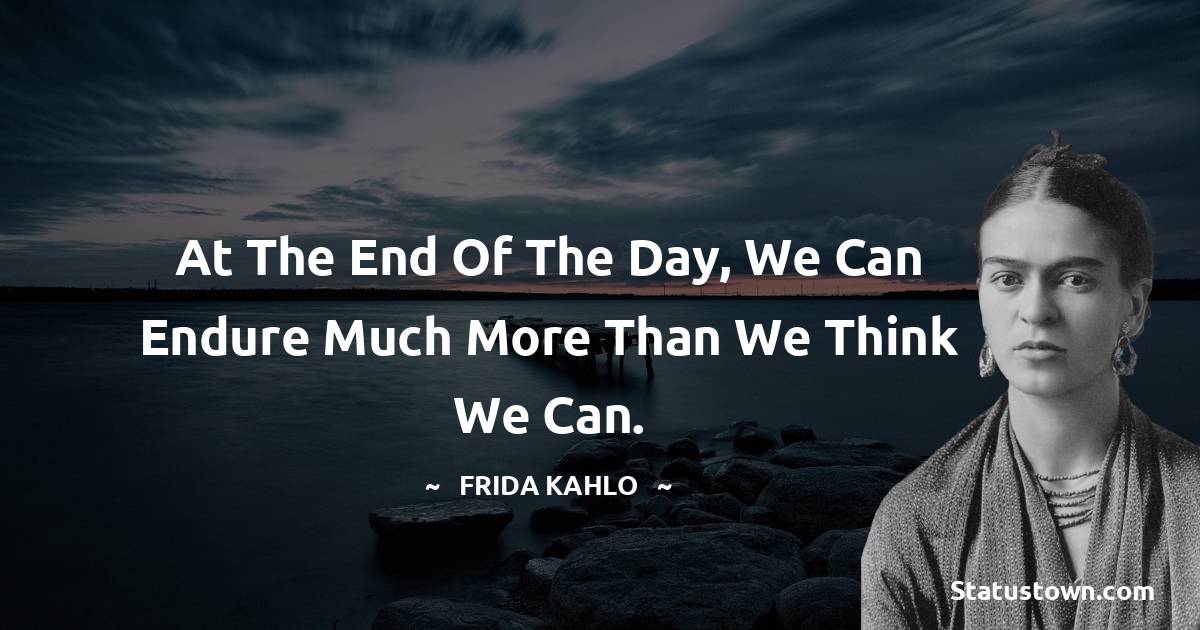 Frida Kahlo Quotes - At the end of the day, we can endure much more than we think we can.