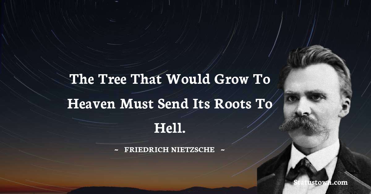 The tree that would grow to heaven must send its roots to hell. - Friedrich Nietzsche quotes