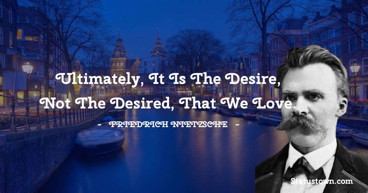 Ultimately, it is the desire, not the desired, that we love. - Friedrich Nietzsche quotes