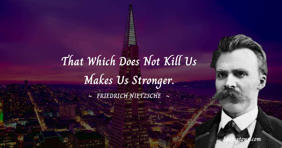 That which does not kill us makes us stronger. - Friedrich Nietzsche quotes