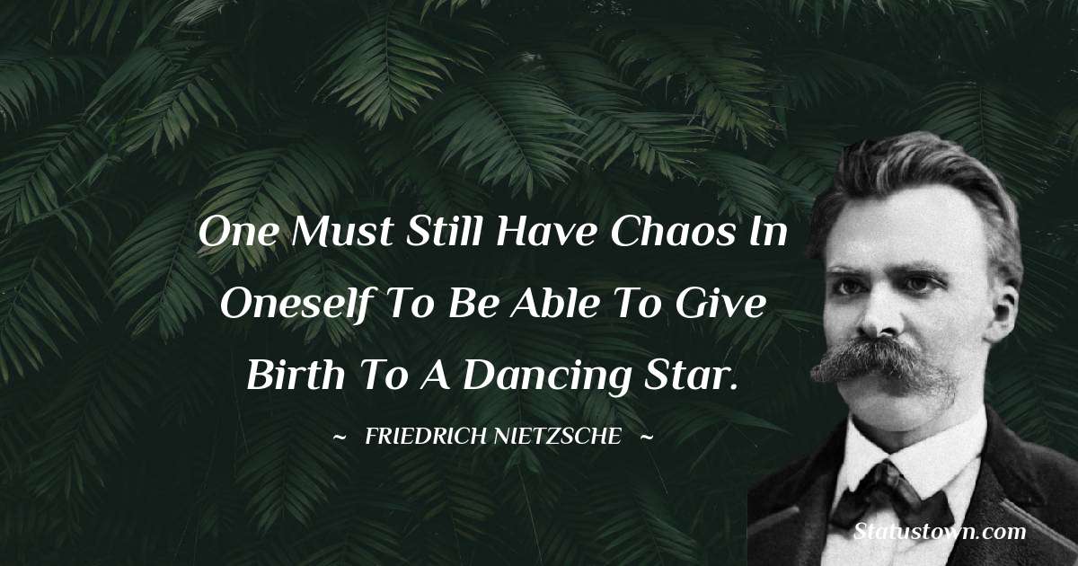 One must still have chaos in oneself to be able to give birth to a dancing star. - Friedrich Nietzsche quotes