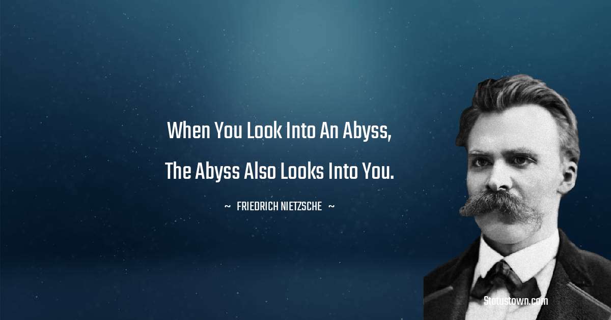 When you look into an abyss, the abyss also looks into you. - Friedrich Nietzsche quotes