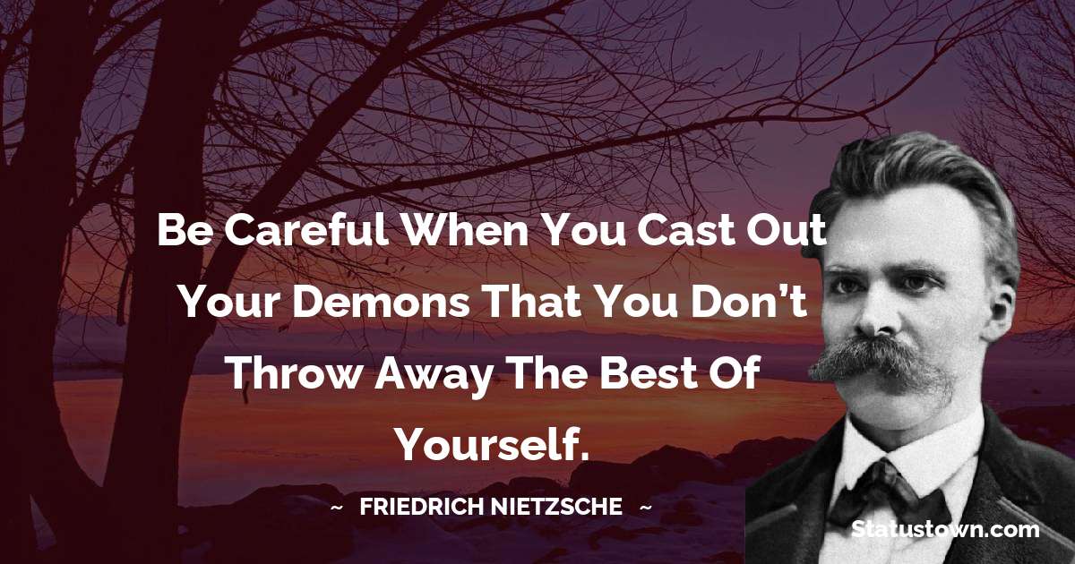 Be careful when you cast out your demons that you don’t throw away the best of yourself. - Friedrich Nietzsche quotes