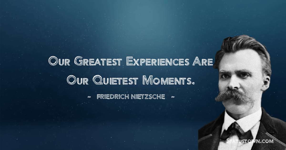 Our greatest experiences are our quietest moments. - Friedrich Nietzsche quotes