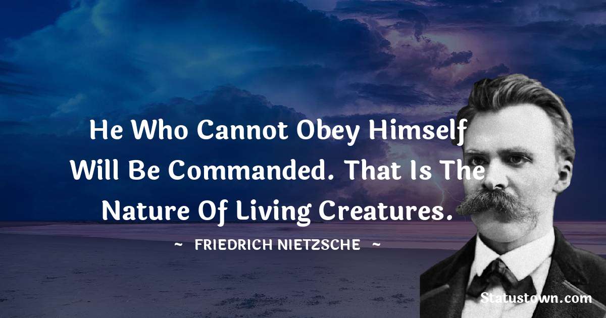 He who cannot obey himself will be commanded. That is the nature of living creatures. - Friedrich Nietzsche quotes