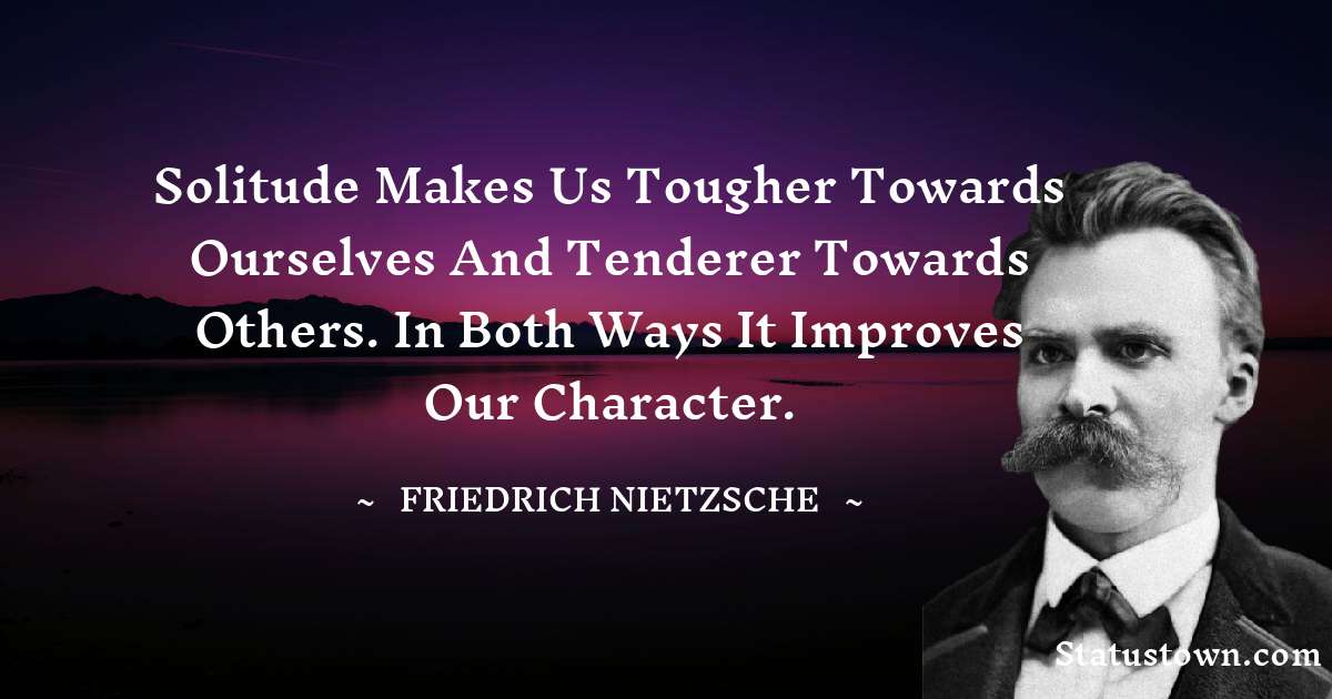 Solitude makes us tougher towards ourselves and tenderer towards others. In both ways it improves our character. - Friedrich Nietzsche quotes