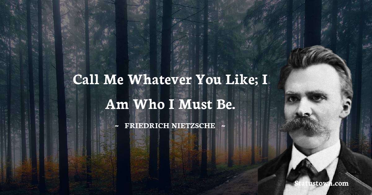 Call me whatever you like; I am who I must be. - Friedrich Nietzsche quotes
