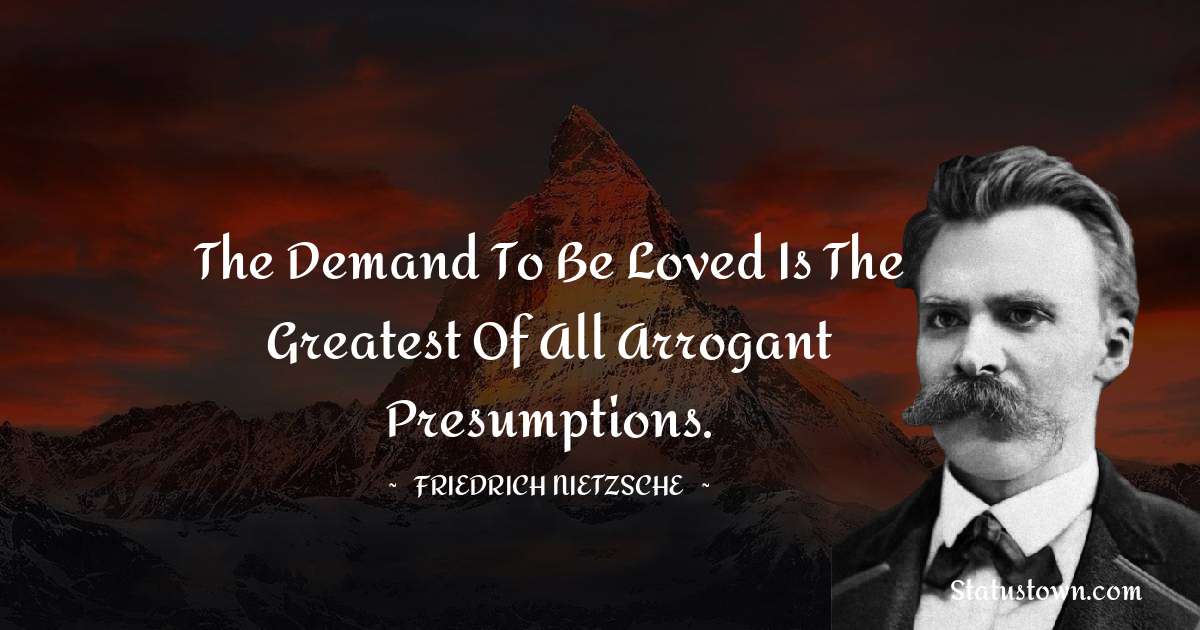 The demand to be loved is the greatest of all arrogant presumptions. - Friedrich Nietzsche quotes