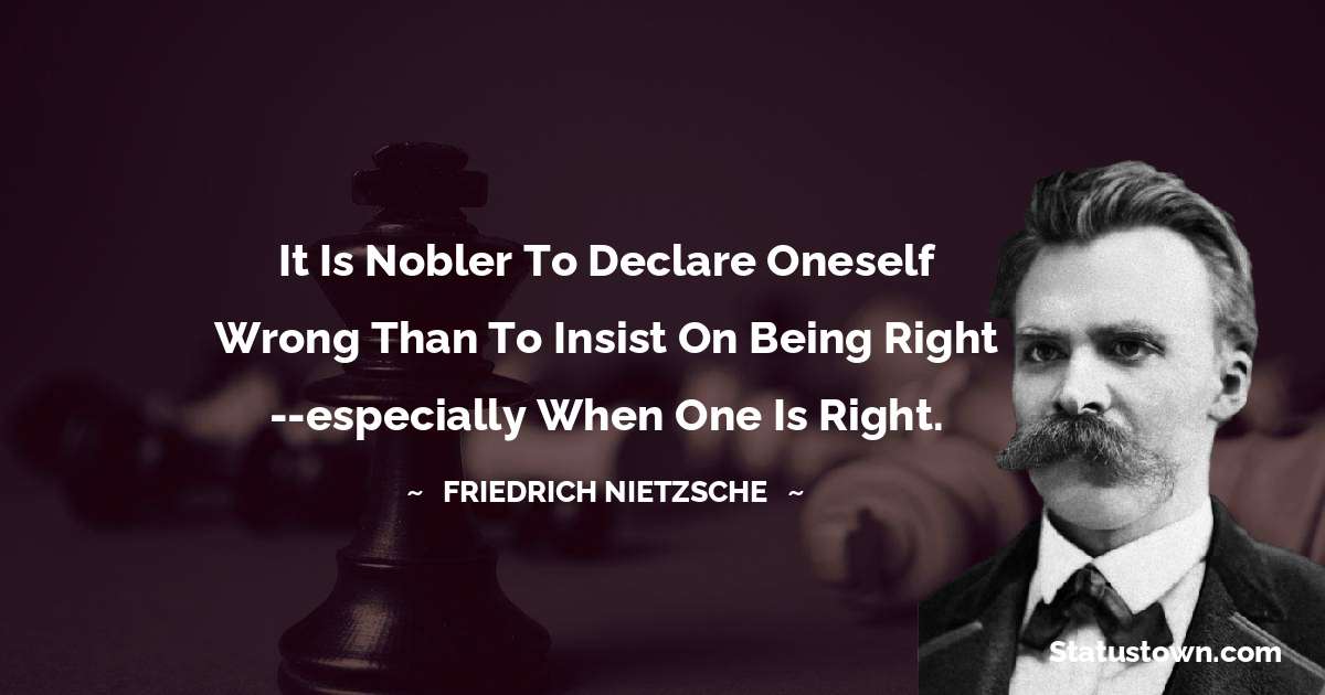 It is nobler to declare oneself wrong than to insist on being right --especially when one is right. - Friedrich Nietzsche quotes