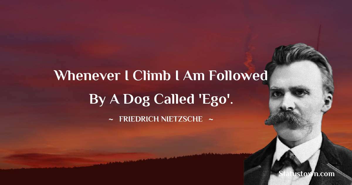 Whenever I climb I am followed by a dog called 'Ego'. - Friedrich Nietzsche quotes