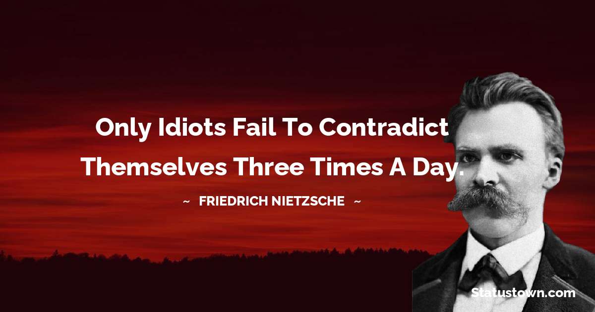Only idiots fail to contradict themselves three times a day. - Friedrich Nietzsche quotes