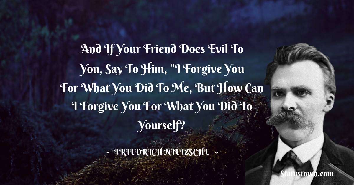 And if your friend does evil to you, say to him, ''I forgive you for what you did to me, but how can I forgive you for what you did to yourself? - Friedrich Nietzsche quotes