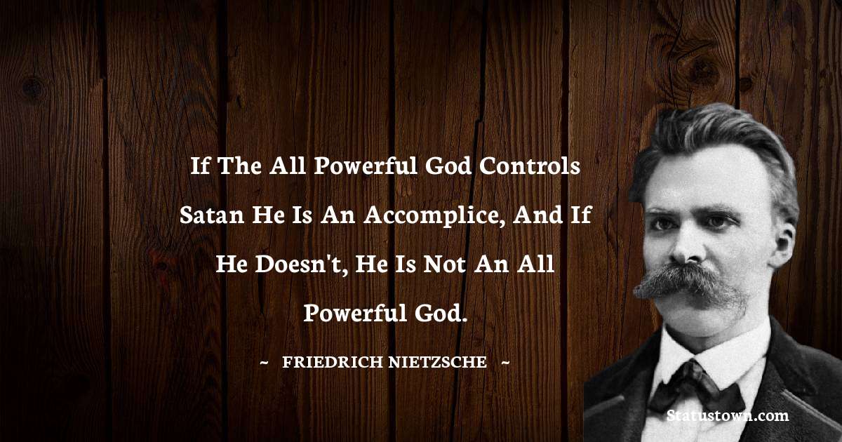 If the all powerful god controls satan he is an accomplice, and if he doesn't, he is not an all powerful god. - Friedrich Nietzsche quotes