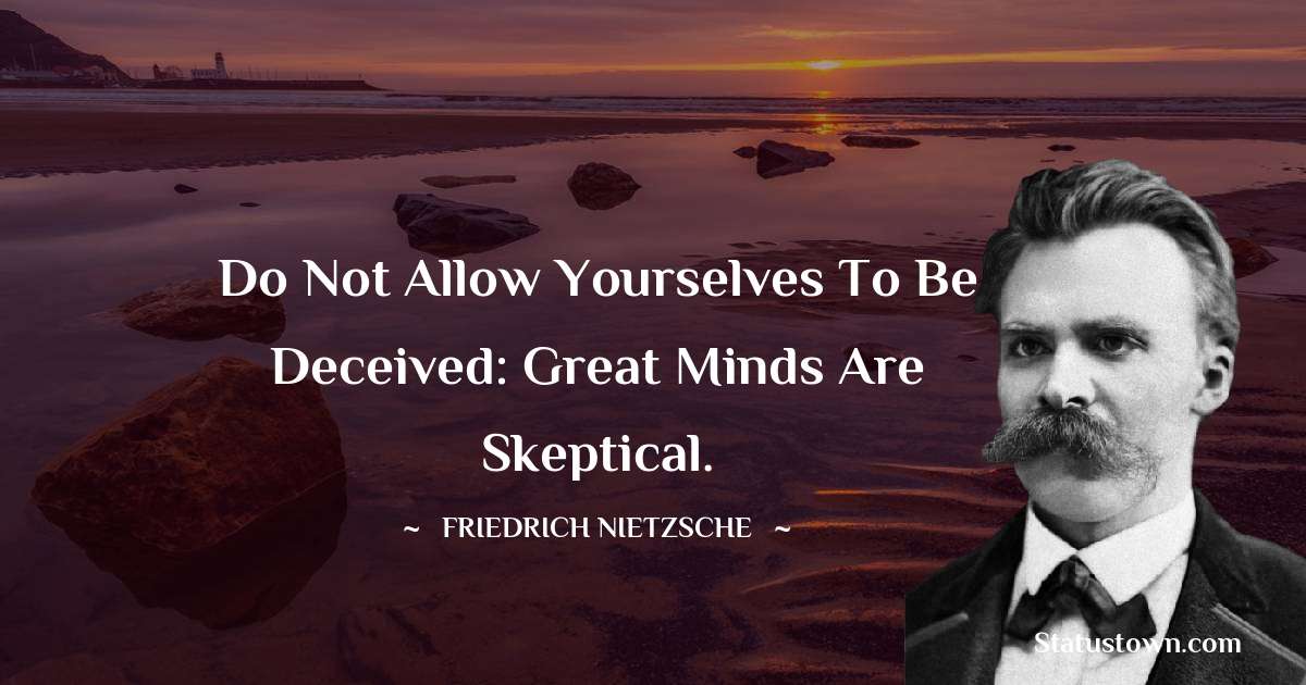 Do not allow yourselves to be deceived: Great Minds are Skeptical. - Friedrich Nietzsche quotes