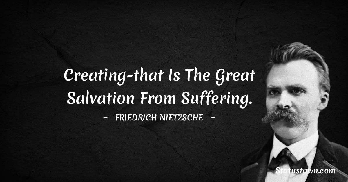 Creating-that is the great salvation from suffering. - Friedrich Nietzsche quotes