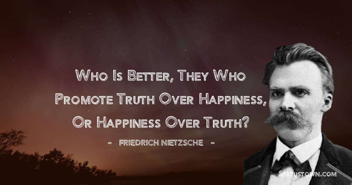 Who is better, they who promote truth over happiness, or happiness over truth? - Friedrich Nietzsche quotes