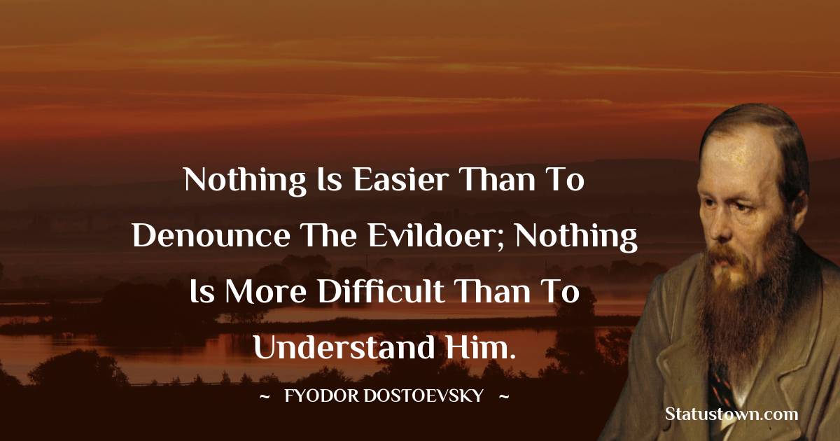 Nothing is easier than to denounce the evildoer; nothing is more difficult than to understand him. - Fyodor Dostoevsky quotes