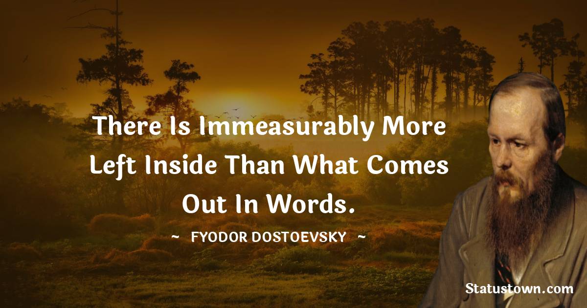 There is immeasurably more left inside than what comes out in words. - Fyodor Dostoevsky quotes