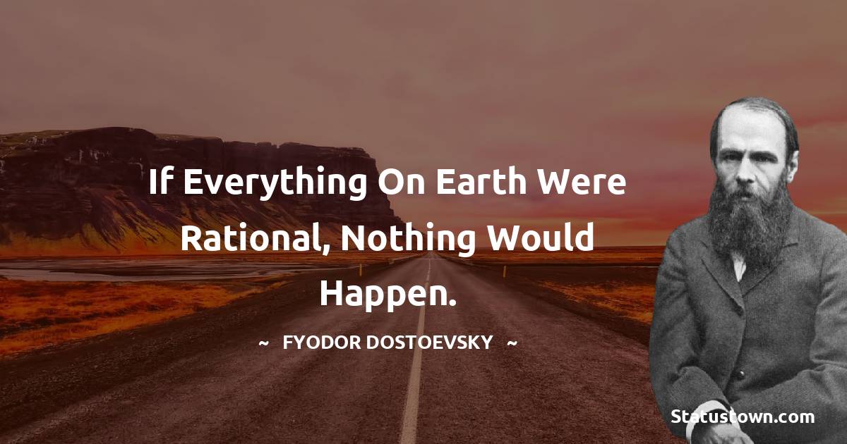 Fyodor Dostoevsky Quotes - If everything on earth were rational, nothing would happen.