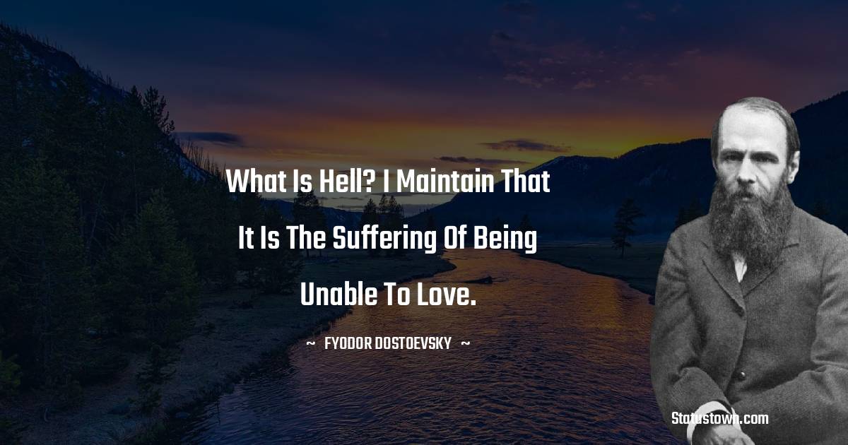 Fyodor Dostoevsky Quotes - What is hell? I maintain that it is the suffering of being unable to love.
