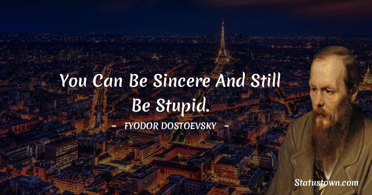 You can be sincere and still be stupid. - Fyodor Dostoevsky quotes