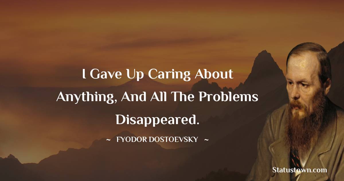 I gave up caring about anything, and all the problems disappeared. - Fyodor Dostoevsky quotes