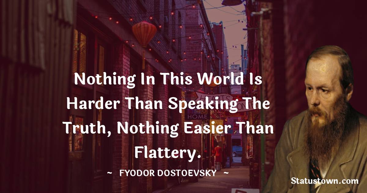 Nothing in this world is harder than speaking the truth, nothing easier than flattery. - Fyodor Dostoevsky quotes
