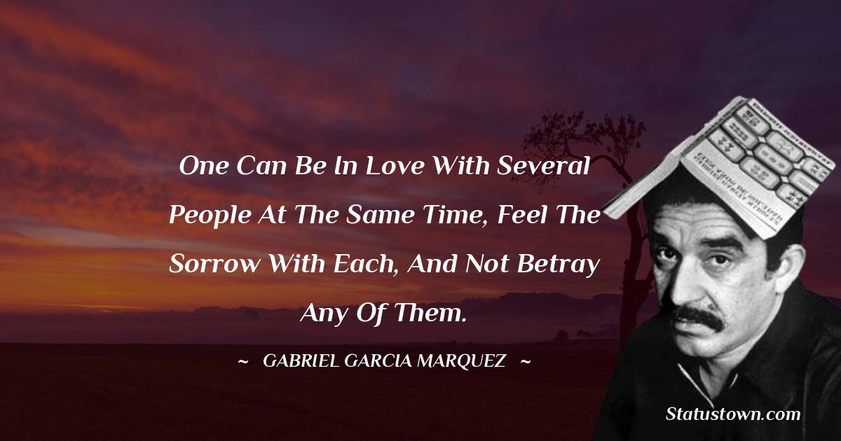 Gabriel Garcia Marquez Quotes - One can be in love with several people at the same time, feel the sorrow with each, and not betray any of them.