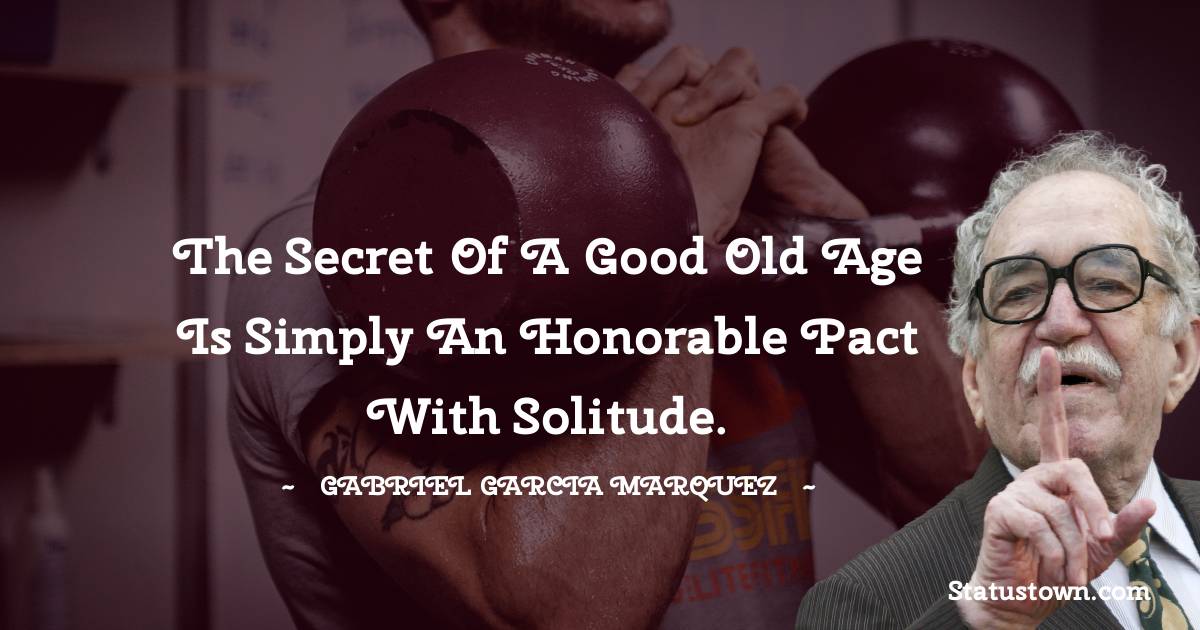 Gabriel Garcia Marquez Quotes - The secret of a good old age is simply an honorable pact with solitude.
