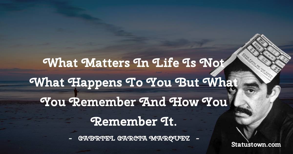 Gabriel Garcia Marquez Quotes - What matters in life is not what happens to you but what you remember and how you remember it.