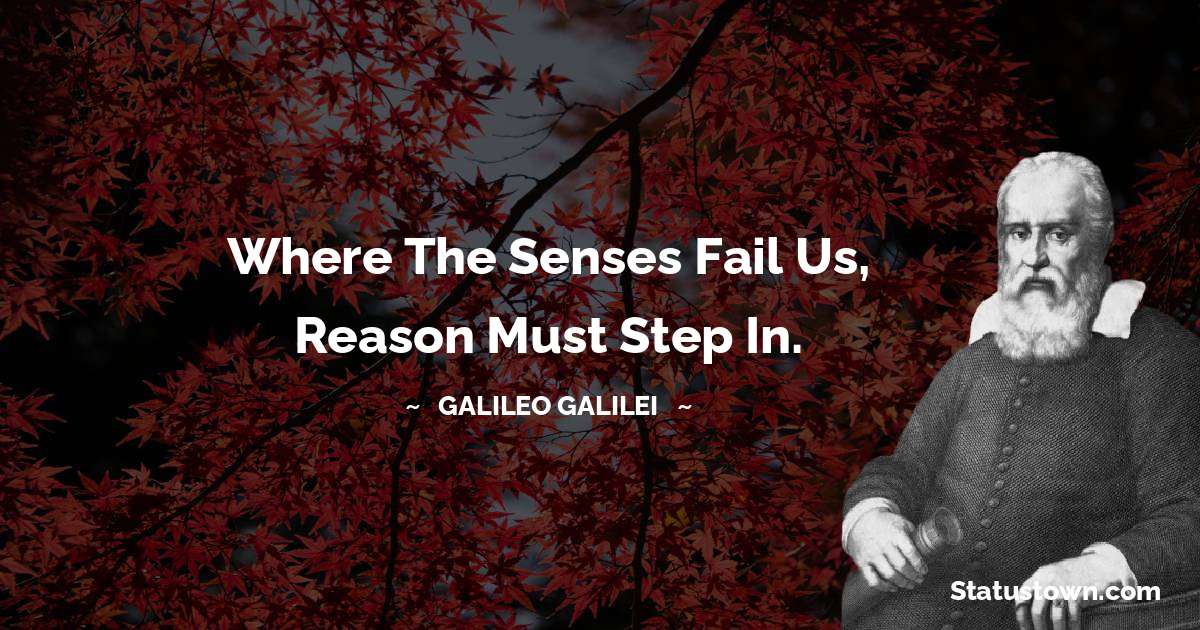 Where the senses fail us, reason must step in. - Galileo Galilei quotes