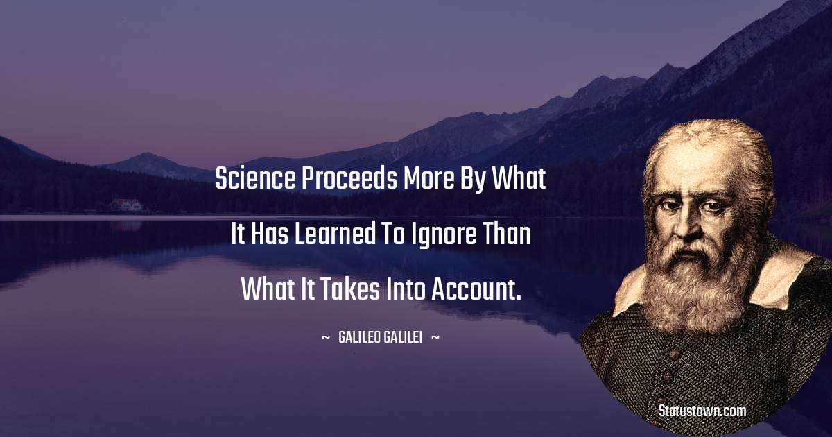 Galileo Galilei Quotes - Science proceeds more by what it has learned to ignore than what it takes into account.