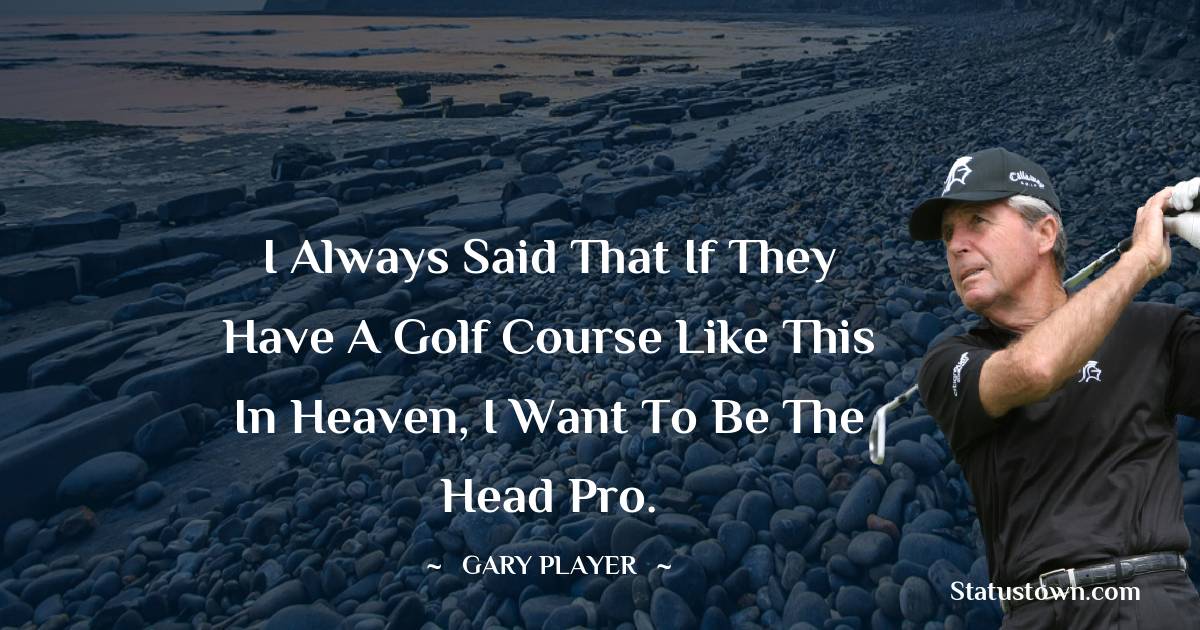 Gary Player Quotes - I always said that if they have a golf course like this in heaven, I want to be the head pro.