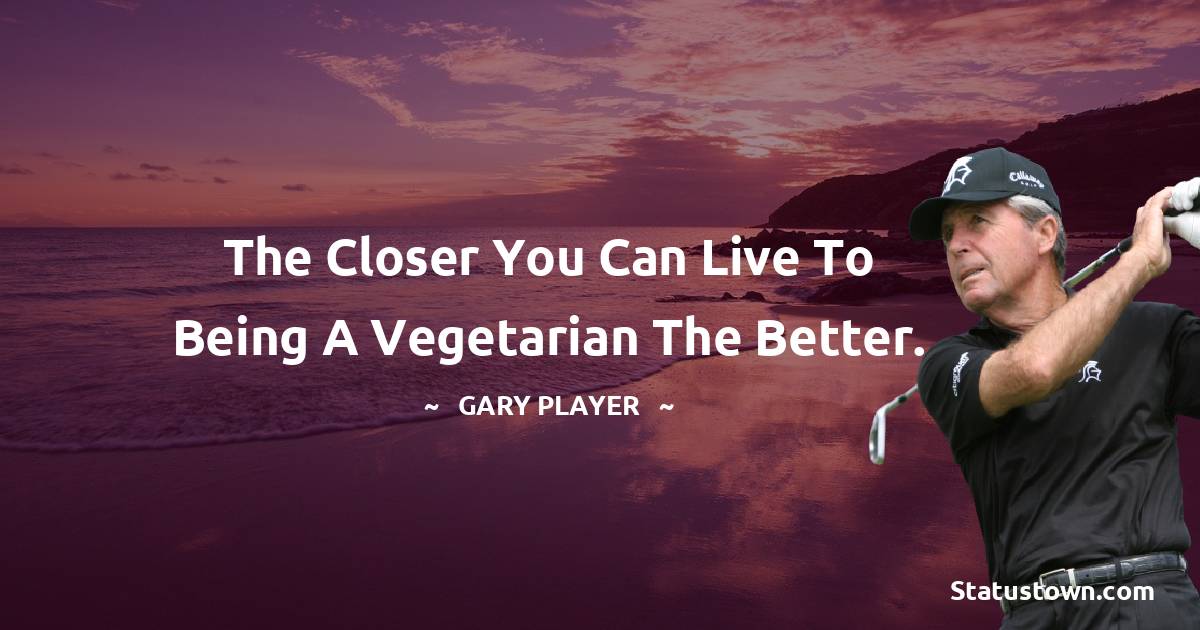 Gary Player Quotes - The closer you can live to being a vegetarian the better.