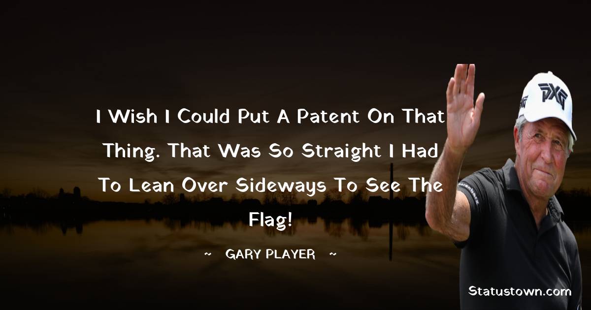 Gary Player Quotes - I wish I could put a patent on that thing. That was so straight I had to lean over sideways to see the flag!