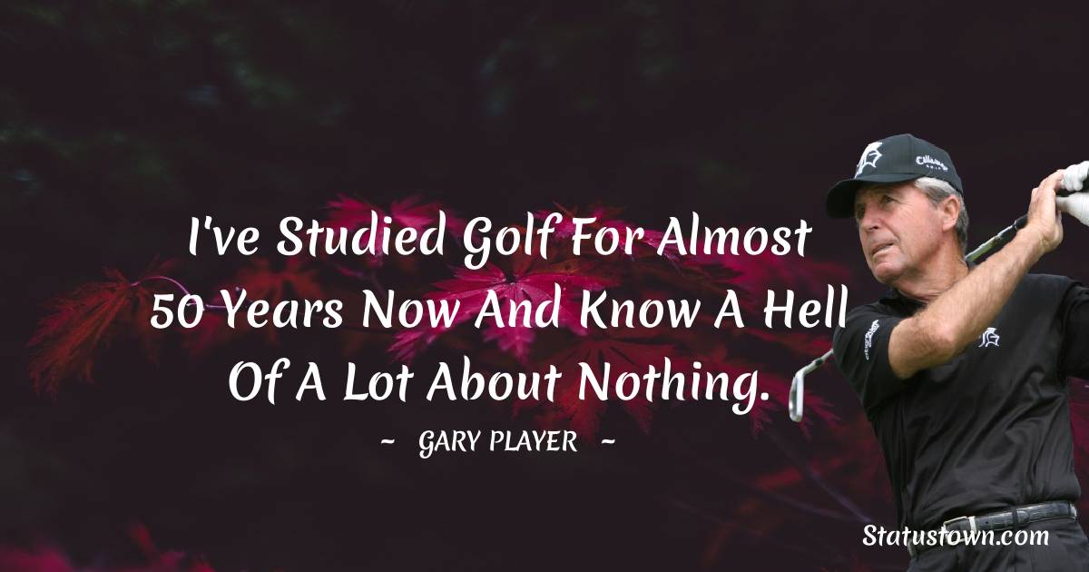 I've studied golf for almost 50 years now and know a hell of a lot about nothing.