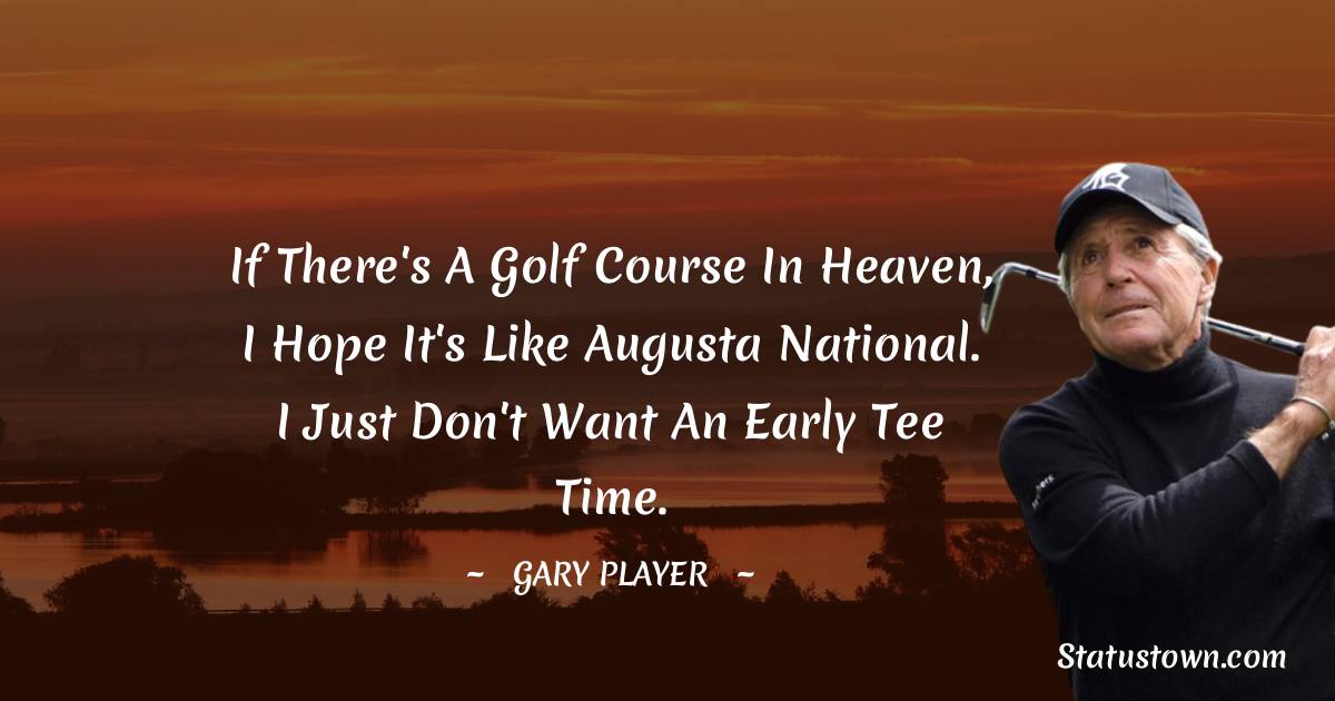 Gary Player Quotes - If there's a golf course in heaven, I hope it's like Augusta National. I just don't want an early tee time.
