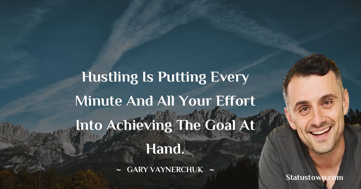 Gary Vaynerchuk Quotes - Hustling is putting every minute and all your effort into achieving the goal at hand.