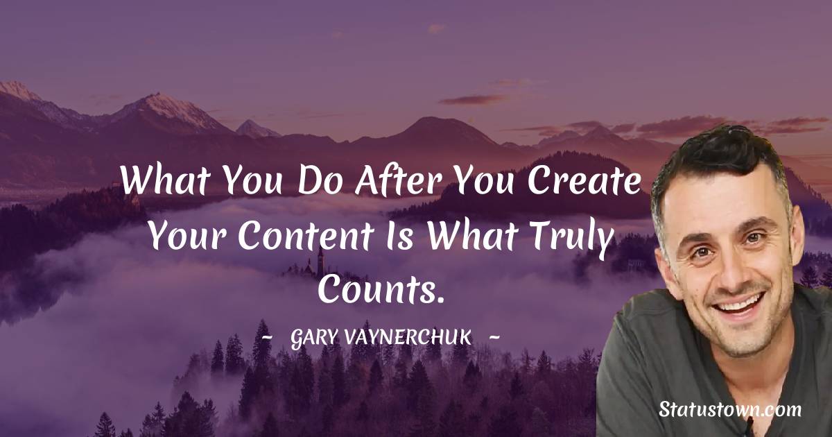 What you do after you create your content is what truly counts. - Gary Vaynerchuk quotes